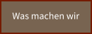 Was machen wir